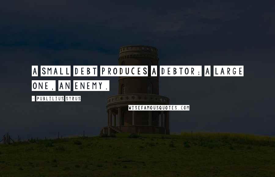 Publilius Syrus Quotes: A small debt produces a debtor; a large one, an enemy.