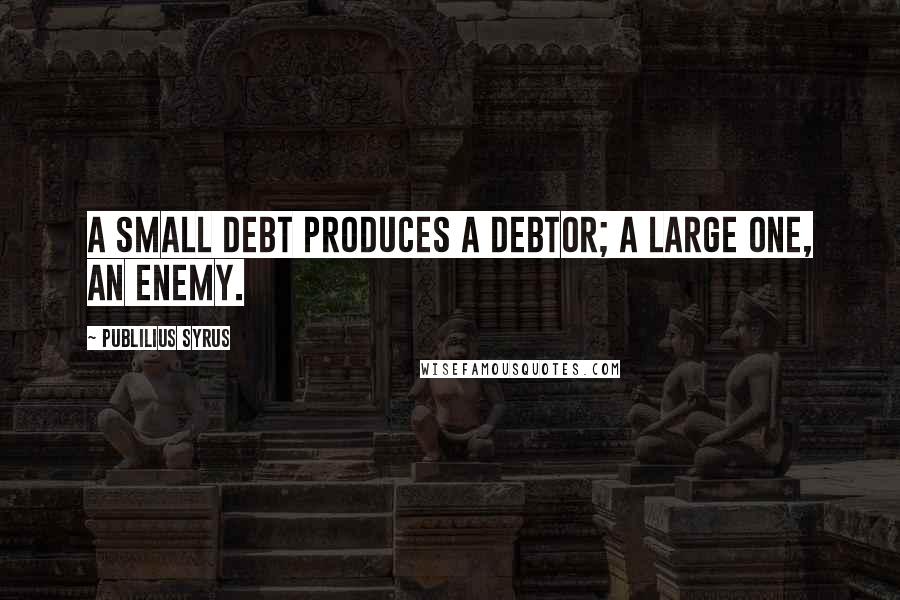 Publilius Syrus Quotes: A small debt produces a debtor; a large one, an enemy.