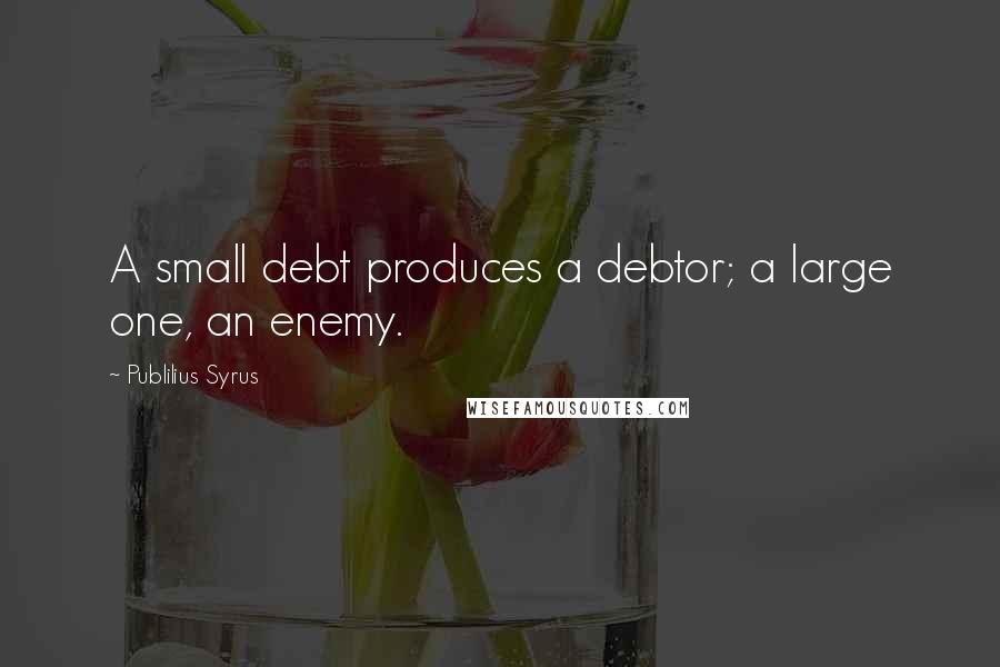 Publilius Syrus Quotes: A small debt produces a debtor; a large one, an enemy.