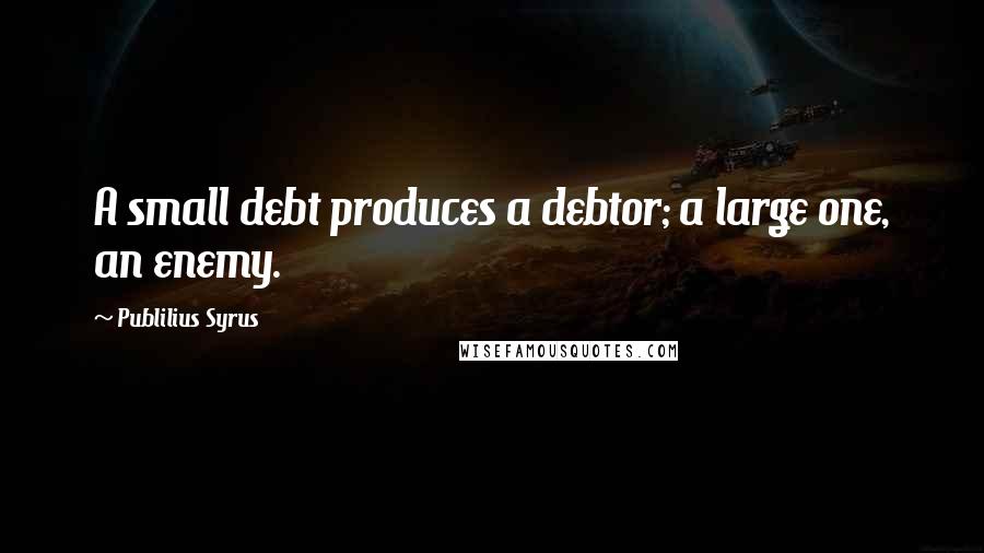 Publilius Syrus Quotes: A small debt produces a debtor; a large one, an enemy.