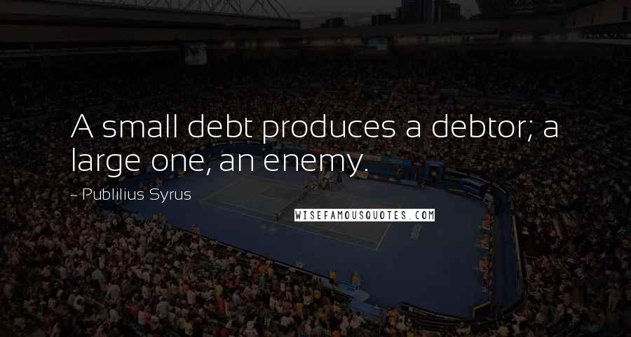 Publilius Syrus Quotes: A small debt produces a debtor; a large one, an enemy.