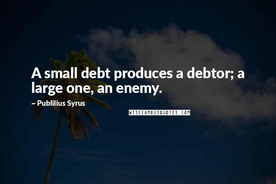 Publilius Syrus Quotes: A small debt produces a debtor; a large one, an enemy.