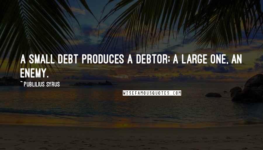 Publilius Syrus Quotes: A small debt produces a debtor; a large one, an enemy.