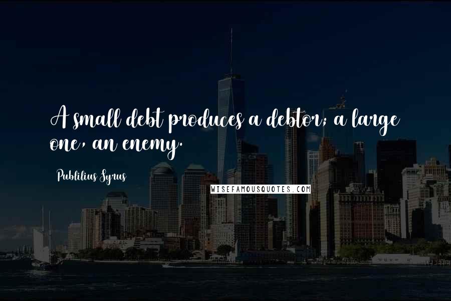 Publilius Syrus Quotes: A small debt produces a debtor; a large one, an enemy.