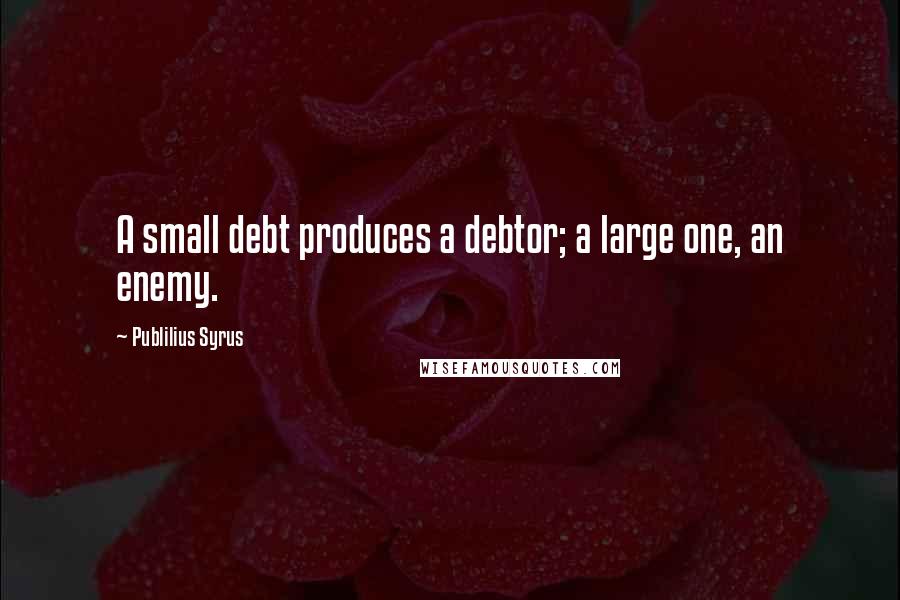 Publilius Syrus Quotes: A small debt produces a debtor; a large one, an enemy.