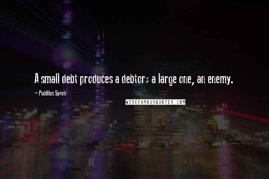 Publilius Syrus Quotes: A small debt produces a debtor; a large one, an enemy.