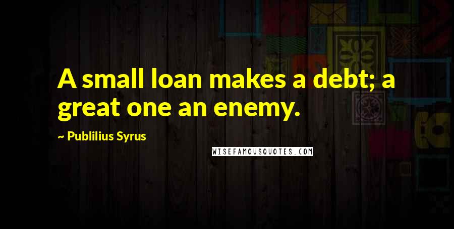 Publilius Syrus Quotes: A small loan makes a debt; a great one an enemy.