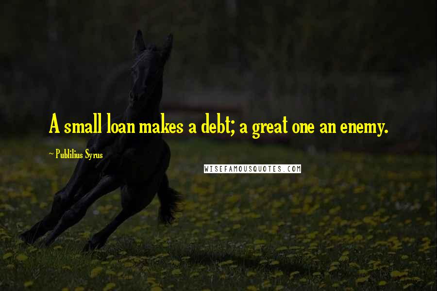 Publilius Syrus Quotes: A small loan makes a debt; a great one an enemy.