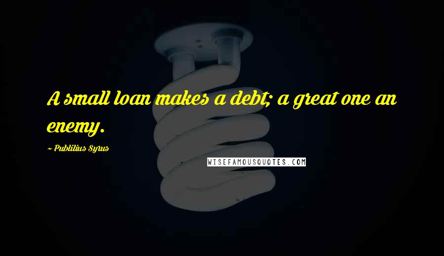 Publilius Syrus Quotes: A small loan makes a debt; a great one an enemy.