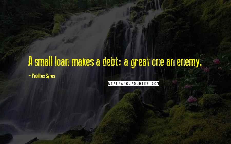 Publilius Syrus Quotes: A small loan makes a debt; a great one an enemy.