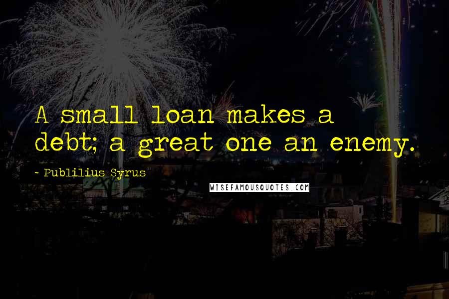 Publilius Syrus Quotes: A small loan makes a debt; a great one an enemy.