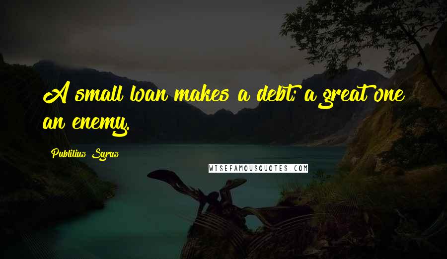 Publilius Syrus Quotes: A small loan makes a debt; a great one an enemy.