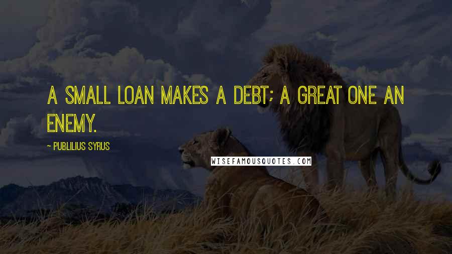 Publilius Syrus Quotes: A small loan makes a debt; a great one an enemy.