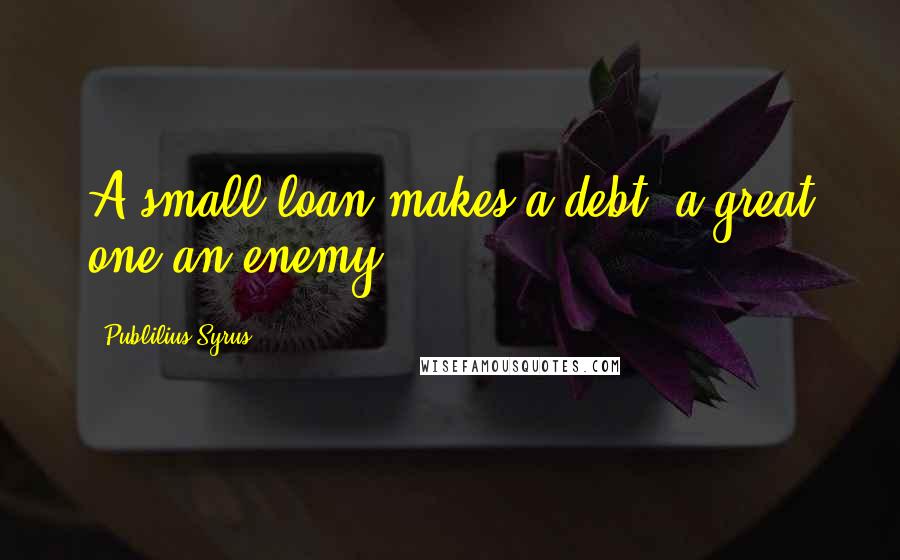 Publilius Syrus Quotes: A small loan makes a debt; a great one an enemy.