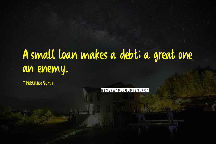 Publilius Syrus Quotes: A small loan makes a debt; a great one an enemy.