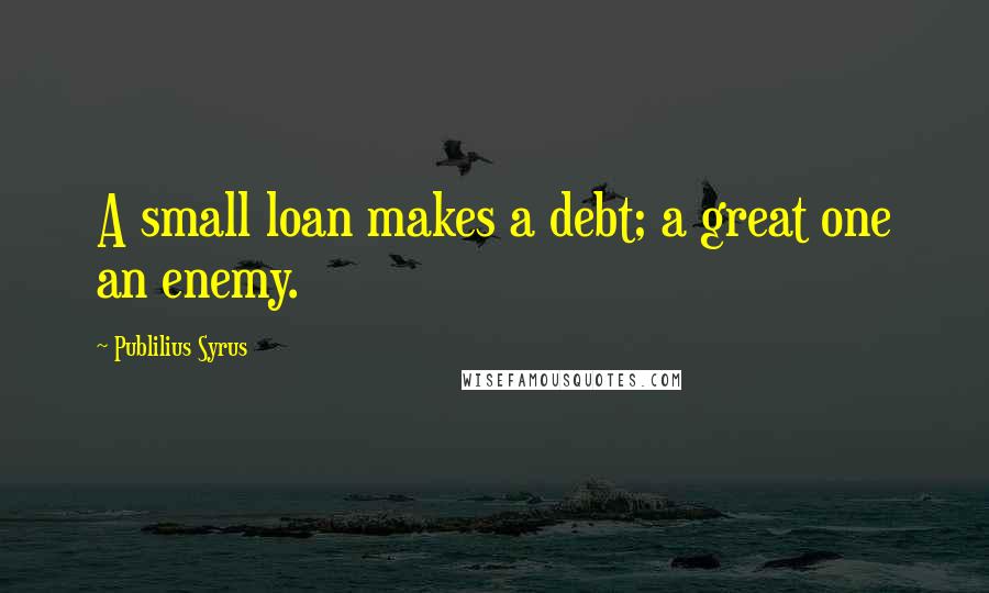 Publilius Syrus Quotes: A small loan makes a debt; a great one an enemy.