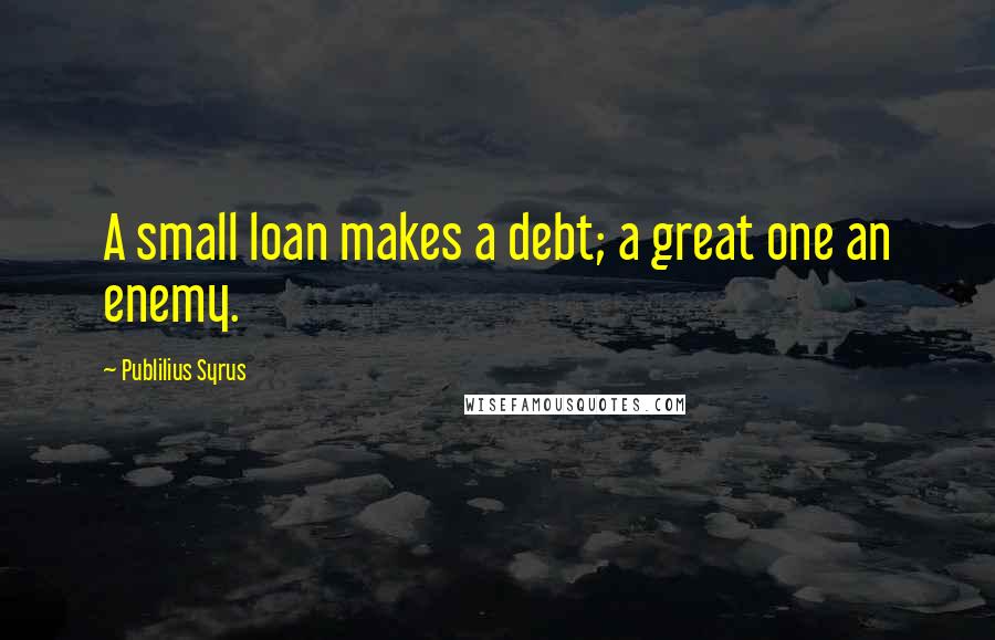 Publilius Syrus Quotes: A small loan makes a debt; a great one an enemy.