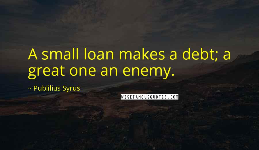 Publilius Syrus Quotes: A small loan makes a debt; a great one an enemy.