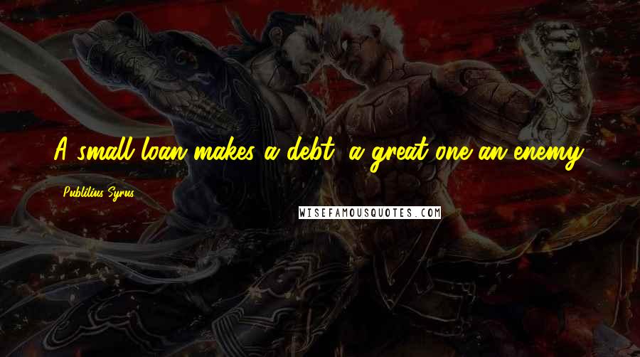 Publilius Syrus Quotes: A small loan makes a debt; a great one an enemy.