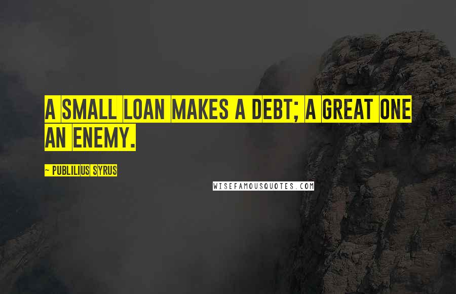 Publilius Syrus Quotes: A small loan makes a debt; a great one an enemy.