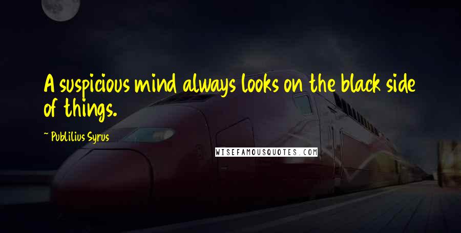 Publilius Syrus Quotes: A suspicious mind always looks on the black side of things.