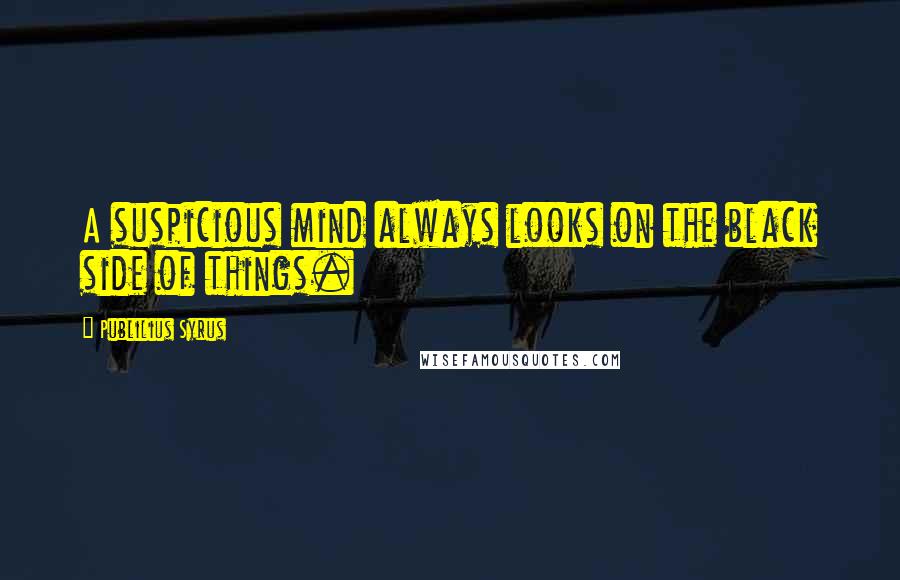 Publilius Syrus Quotes: A suspicious mind always looks on the black side of things.