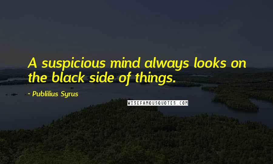 Publilius Syrus Quotes: A suspicious mind always looks on the black side of things.