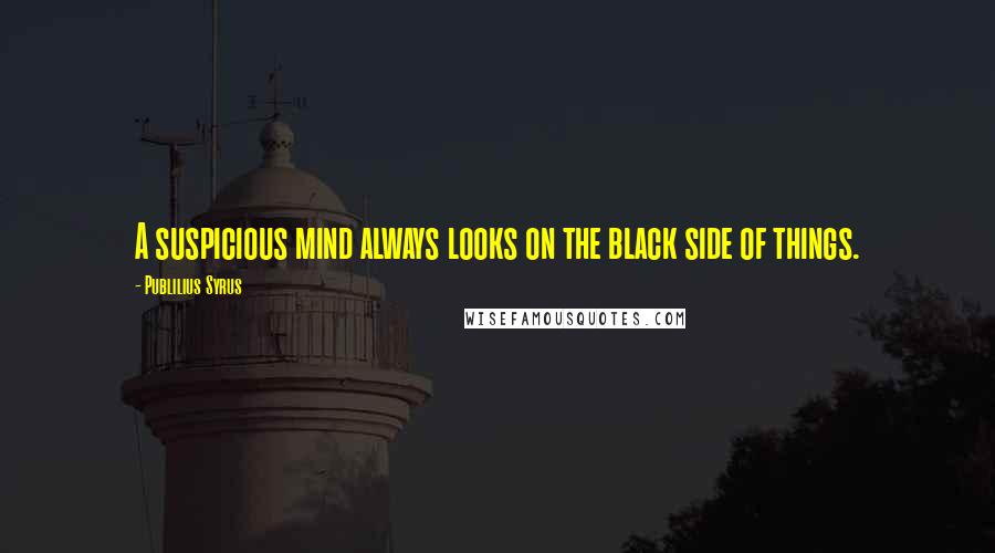 Publilius Syrus Quotes: A suspicious mind always looks on the black side of things.