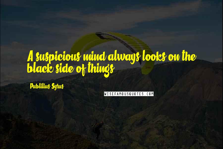 Publilius Syrus Quotes: A suspicious mind always looks on the black side of things.