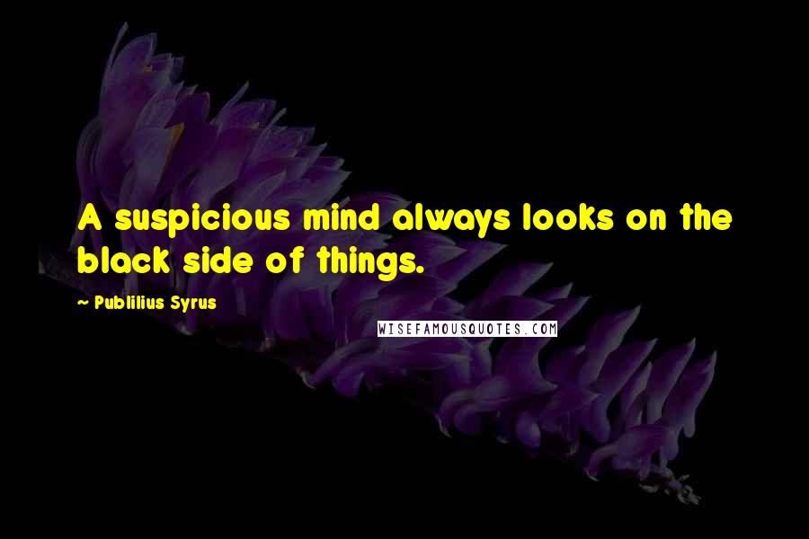 Publilius Syrus Quotes: A suspicious mind always looks on the black side of things.