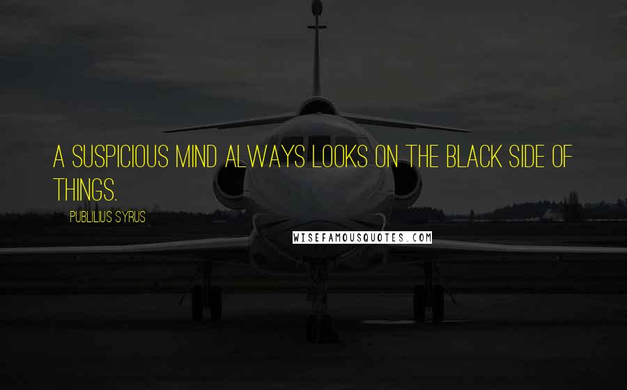 Publilius Syrus Quotes: A suspicious mind always looks on the black side of things.