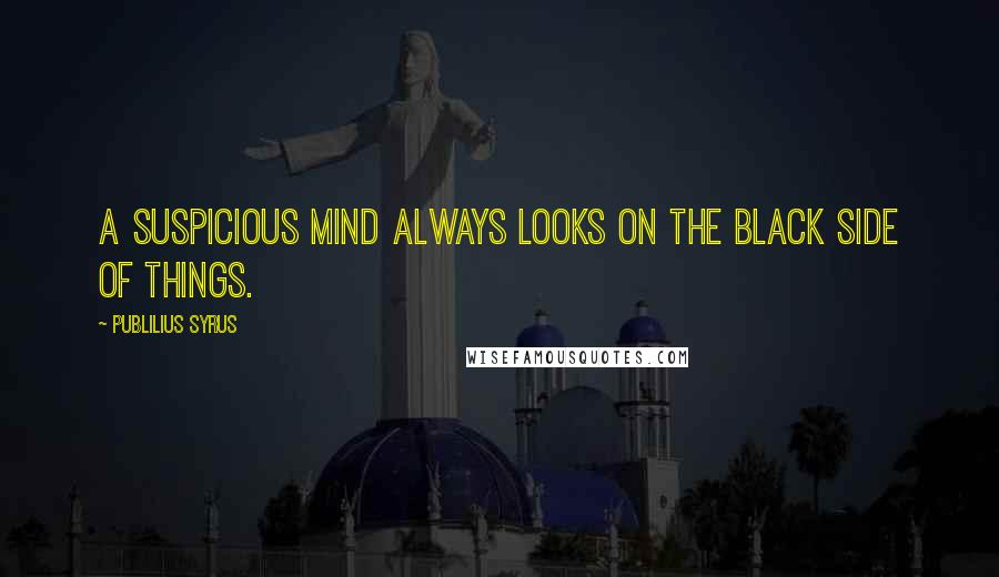 Publilius Syrus Quotes: A suspicious mind always looks on the black side of things.