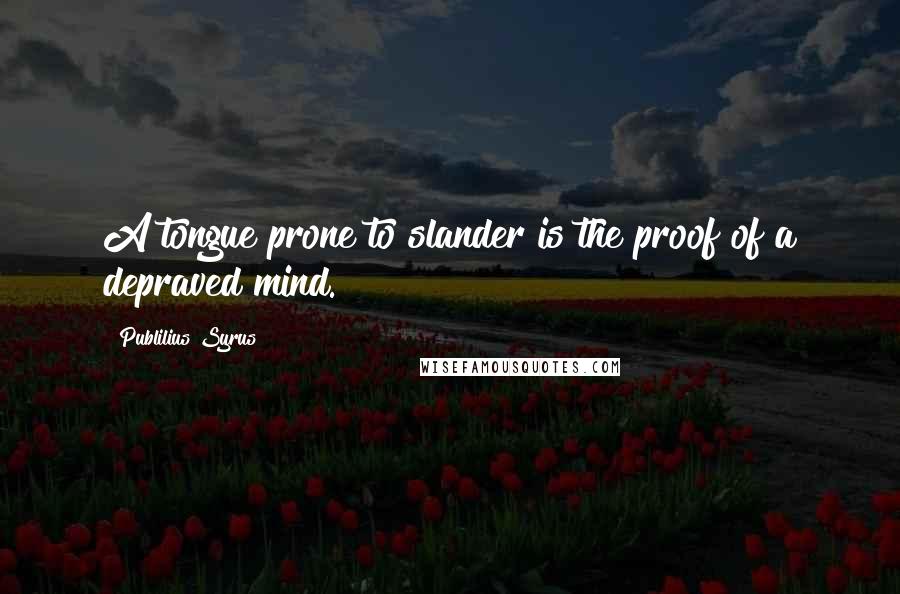 Publilius Syrus Quotes: A tongue prone to slander is the proof of a depraved mind.