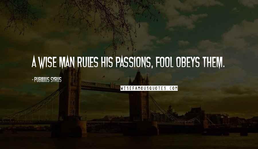 Publilius Syrus Quotes: A wise man rules his passions, fool obeys them.