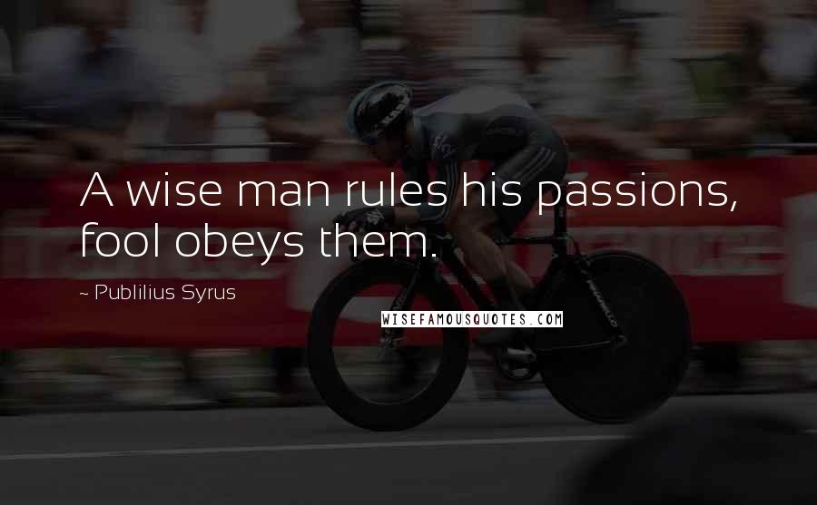 Publilius Syrus Quotes: A wise man rules his passions, fool obeys them.