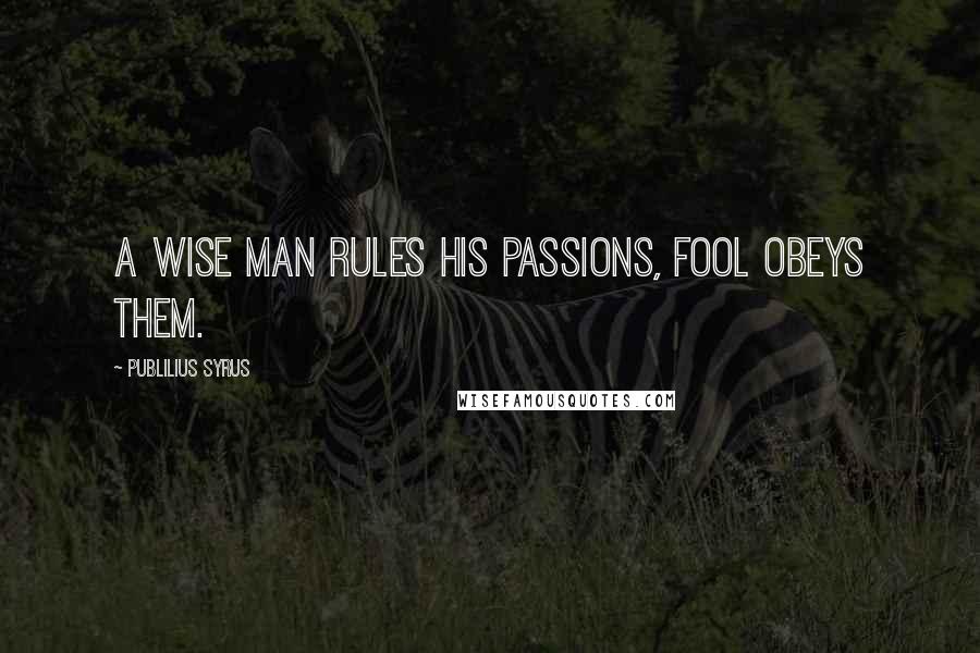 Publilius Syrus Quotes: A wise man rules his passions, fool obeys them.