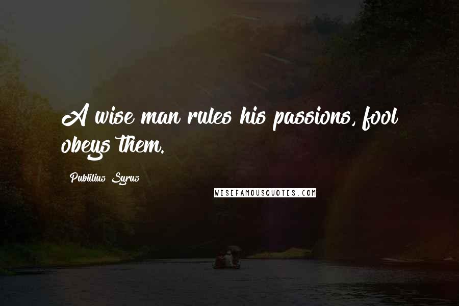 Publilius Syrus Quotes: A wise man rules his passions, fool obeys them.