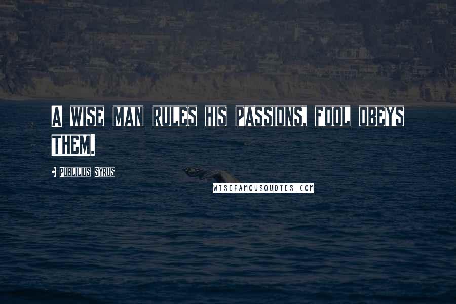 Publilius Syrus Quotes: A wise man rules his passions, fool obeys them.