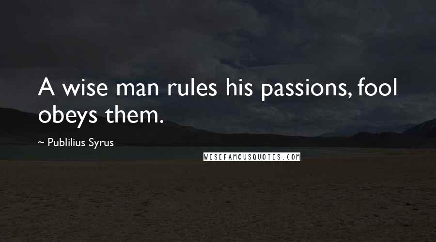 Publilius Syrus Quotes: A wise man rules his passions, fool obeys them.