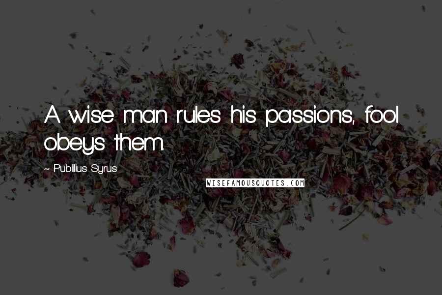 Publilius Syrus Quotes: A wise man rules his passions, fool obeys them.