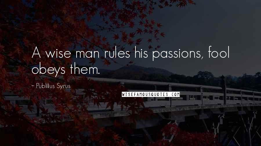 Publilius Syrus Quotes: A wise man rules his passions, fool obeys them.