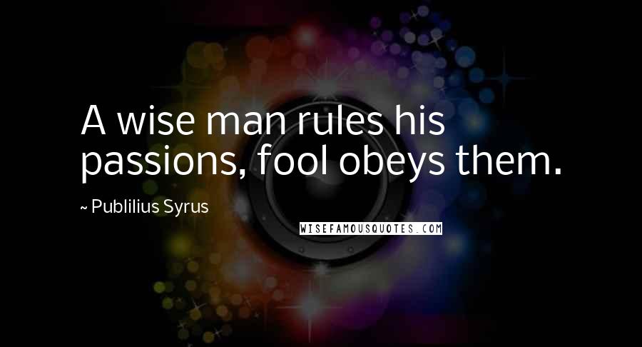Publilius Syrus Quotes: A wise man rules his passions, fool obeys them.