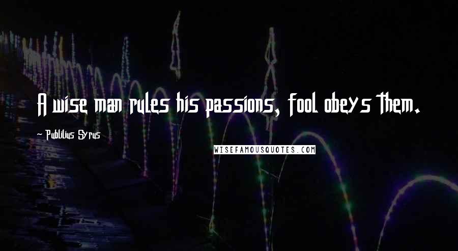Publilius Syrus Quotes: A wise man rules his passions, fool obeys them.