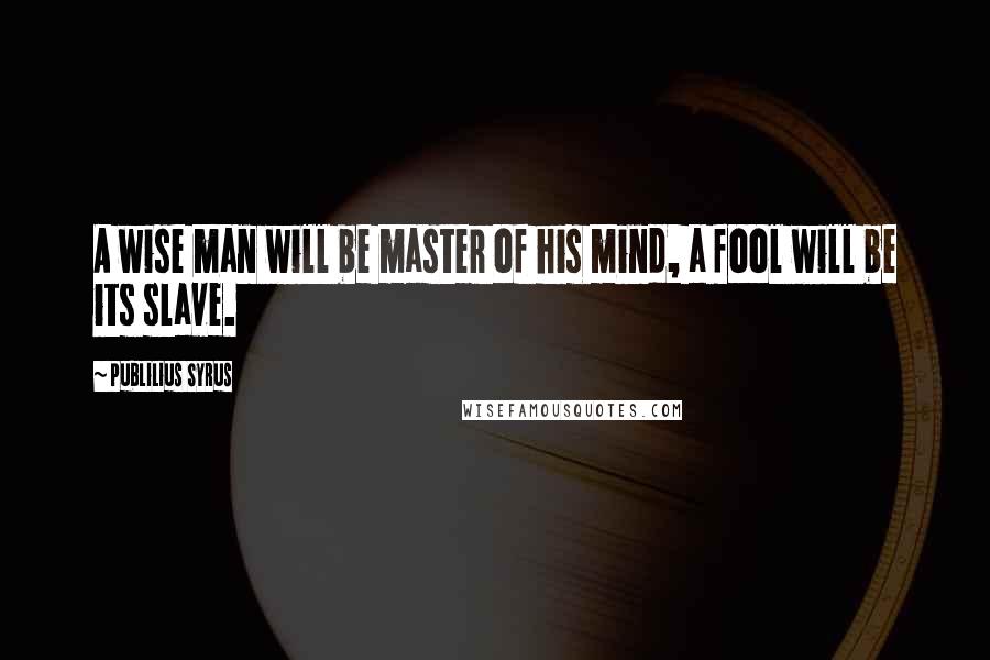 Publilius Syrus Quotes: A wise man will be master of his mind, a fool will be its slave.