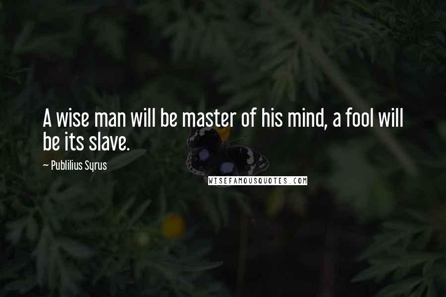 Publilius Syrus Quotes: A wise man will be master of his mind, a fool will be its slave.
