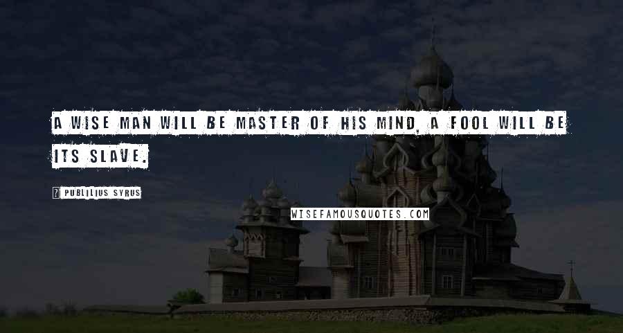 Publilius Syrus Quotes: A wise man will be master of his mind, a fool will be its slave.