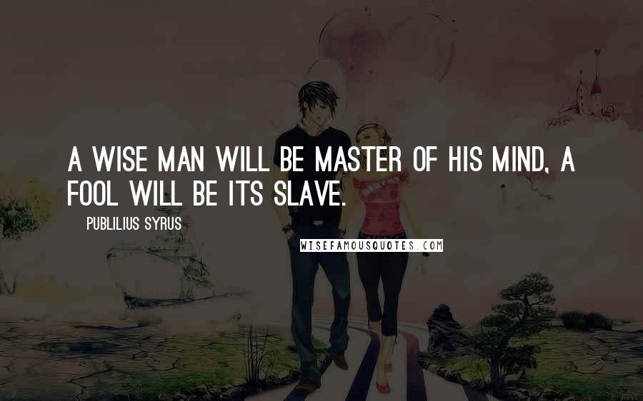 Publilius Syrus Quotes: A wise man will be master of his mind, a fool will be its slave.