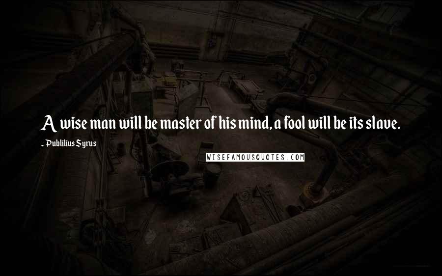 Publilius Syrus Quotes: A wise man will be master of his mind, a fool will be its slave.