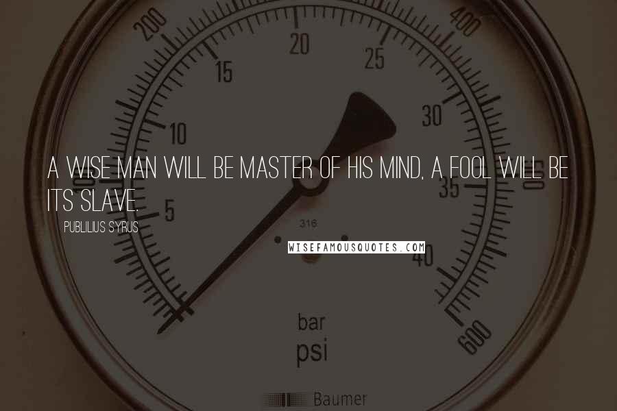 Publilius Syrus Quotes: A wise man will be master of his mind, a fool will be its slave.
