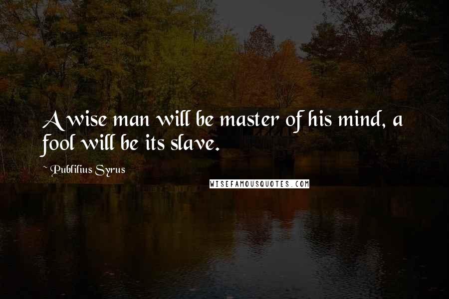 Publilius Syrus Quotes: A wise man will be master of his mind, a fool will be its slave.